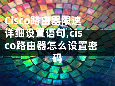 Cisco路由器限速詳細設(shè)置語句,cisco路由器怎么設(shè)置密碼