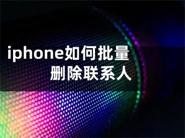 iphone如何批量刪除聯(lián)系人