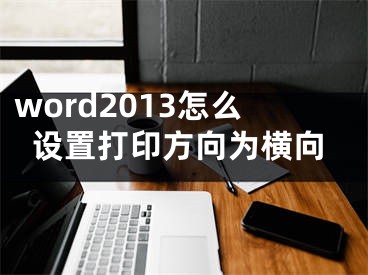 word2013怎么設(shè)置打印方向為橫向