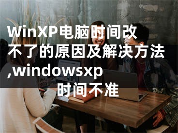 WinXP電腦時間改不了的原因及解決方法,windowsxp時間不準