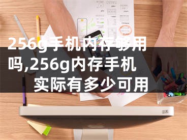 256g手機內(nèi)存夠用嗎,256g內(nèi)存手機實際有多少可用