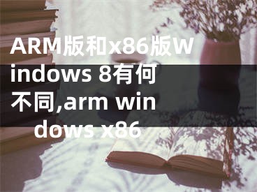 ARM版和x86版Windows 8有何不同,arm windows x86