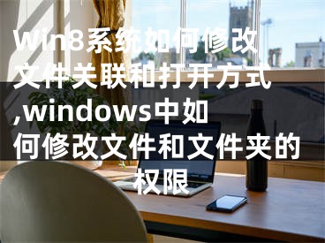 Win8系統(tǒng)如何修改文件關聯(lián)和打開方式 ,windows中如何修改文件和文件夾的權限