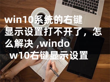 win10系統(tǒng)的右鍵顯示設(shè)置打不開了，怎么解決 ,window10右鍵顯示設(shè)置