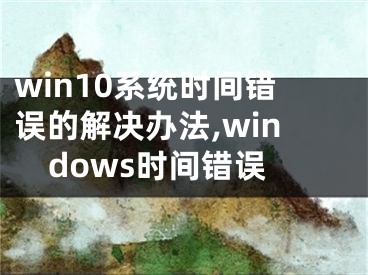 win10系統(tǒng)時(shí)間錯(cuò)誤的解決辦法,windows時(shí)間錯(cuò)誤