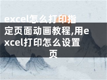 excel怎么打印指定頁面動畫教程,用excel打印怎么設(shè)置頁