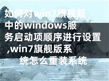 如何對(duì)win7旗艦版中的windows服務(wù)啟動(dòng)項(xiàng)順序進(jìn)行設(shè)置 ,win7旗艦版系統(tǒng)怎么重裝系統(tǒng)