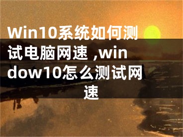 Win10系統(tǒng)如何測試電腦網(wǎng)速 ,window10怎么測試網(wǎng)速