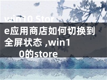 win10 Store應(yīng)用商店如何切換到全屏狀態(tài) ,win10的store