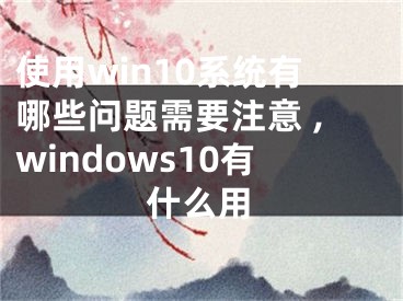 使用win10系統(tǒng)有哪些問題需要注意 ,windows10有什么用