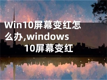 Win10屏幕變紅怎么辦,windows10屏幕變紅