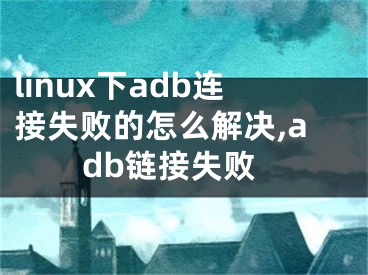 linux下adb連接失敗的怎么解決,adb鏈接失敗