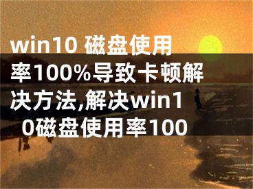 win10 磁盤使用率100%導致卡頓解決方法,解決win10磁盤使用率100