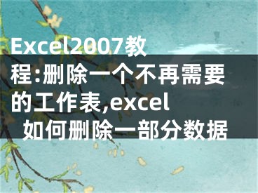 Excel2007教程:刪除一個(gè)不再需要的工作表,excel如何刪除一部分?jǐn)?shù)據(jù)