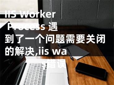 IIS Worker Process 遇到了一個(gè)問題需要關(guān)閉的解決,iis was錯(cuò)誤