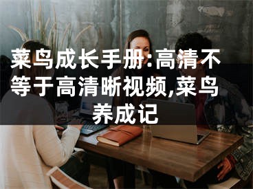 菜鳥成長手冊:高清不等于高清晰視頻,菜鳥養(yǎng)成記