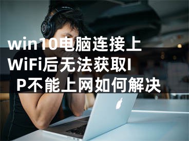 win10電腦連接上WiFi后無法獲取IP不能上網(wǎng)如何解決