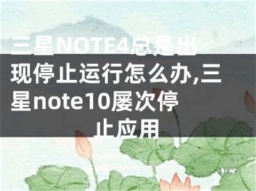 三星NOTE4總是出現(xiàn)停止運(yùn)行怎么辦,三星note10屢次停止應(yīng)用