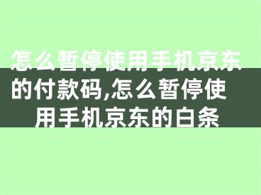 怎么暫停使用手機(jī)京東的付款碼,怎么暫停使用手機(jī)京東的白條