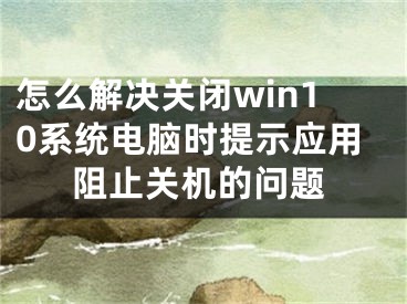 怎么解決關(guān)閉win10系統(tǒng)電腦時提示應(yīng)用阻止關(guān)機的問題