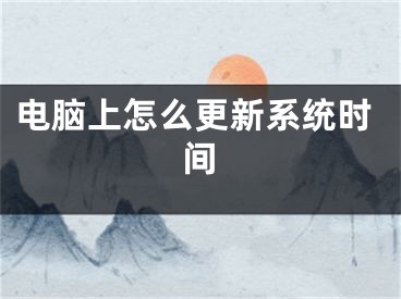 電腦上怎么更新系統(tǒng)時(shí)間