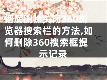 徹底刪除關(guān)閉360瀏覽器搜索欄的方法,如何刪除360搜索框提示記錄