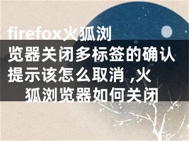 firefox火狐瀏覽器關(guān)閉多標(biāo)簽的確認(rèn)提示該怎么取消 ,火狐瀏覽器如何關(guān)閉