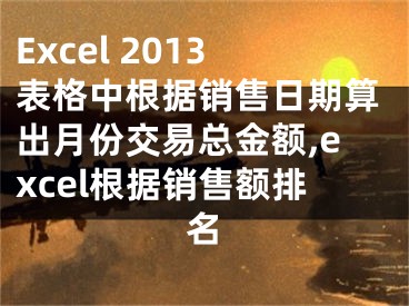 Excel 2013表格中根據(jù)銷售日期算出月份交易總金額,excel根據(jù)銷售額排名