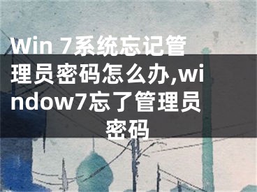 Win 7系統(tǒng)忘記管理員密碼怎么辦,window7忘了管理員密碼