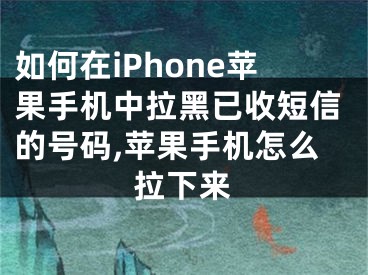 如何在iPhone蘋果手機(jī)中拉黑已收短信的號碼,蘋果手機(jī)怎么拉下來