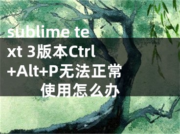 sublime text 3版本Ctrl+Alt+P無法正常使用怎么辦 