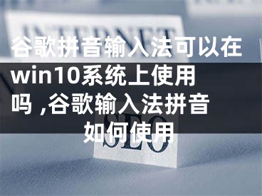 谷歌拼音輸入法可以在win10系統(tǒng)上使用嗎 ,谷歌輸入法拼音如何使用