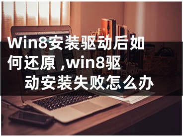 Win8安裝驅(qū)動后如何還原 ,win8驅(qū)動安裝失敗怎么辦