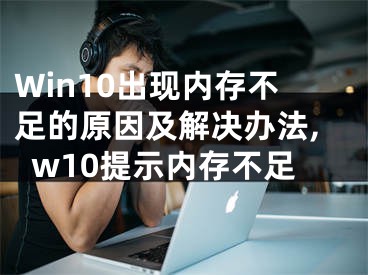 Win10出現(xiàn)內(nèi)存不足的原因及解決辦法,w10提示內(nèi)存不足