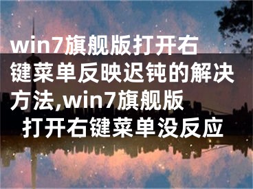 win7旗艦版打開右鍵菜單反映遲鈍的解決方法,win7旗艦版打開右鍵菜單沒反應