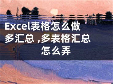 Excel表格怎么做多匯總 ,多表格匯總怎么弄