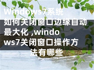 Windows7系統(tǒng)如何關(guān)閉窗口邊緣自動最大化 ,windows7關(guān)閉窗口操作方法有哪些