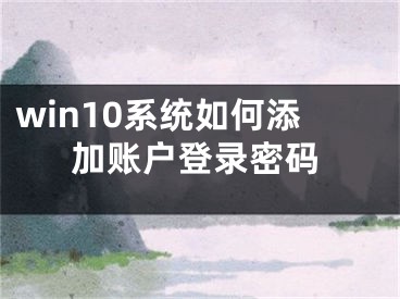 win10系統(tǒng)如何添加賬戶登錄密碼