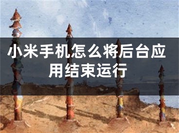 小米手機(jī)怎么將后臺應(yīng)用結(jié)束運(yùn)行