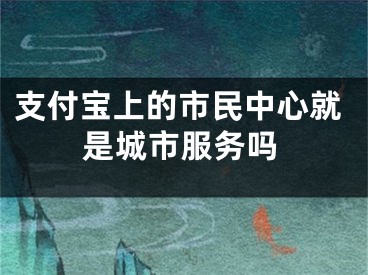 支付寶上的市民中心就是城市服務(wù)嗎