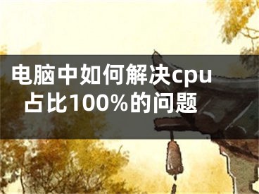 電腦中如何解決cpu占比100%的問(wèn)題