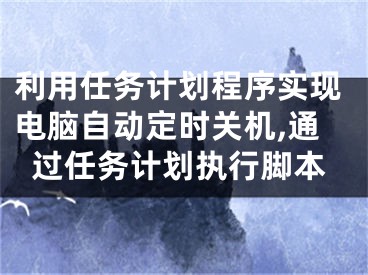 利用任務(wù)計劃程序?qū)崿F(xiàn)電腦自動定時關(guān)機(jī),通過任務(wù)計劃執(zhí)行腳本