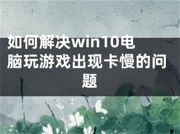 如何解決win10電腦玩游戲出現(xiàn)卡慢的問題