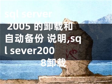 sql server 2005 的卸載和自動備份 說明,sql sever2008卸載