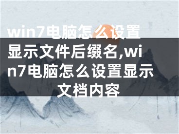 win7電腦怎么設(shè)置顯示文件后綴名,win7電腦怎么設(shè)置顯示文檔內(nèi)容