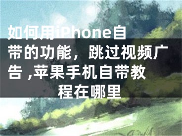 如何用iPhone自帶的功能，跳過(guò)視頻廣告 ,蘋果手機(jī)自帶教程在哪里