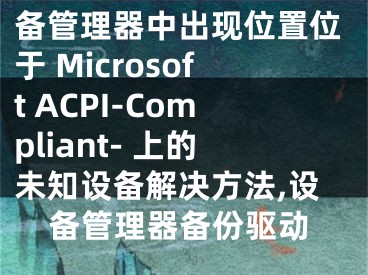 備管理器中出現(xiàn)位置位于 Microsoft ACPI-Compliant- 上的未知設(shè)備解決方法,設(shè)備管理器備份驅(qū)動