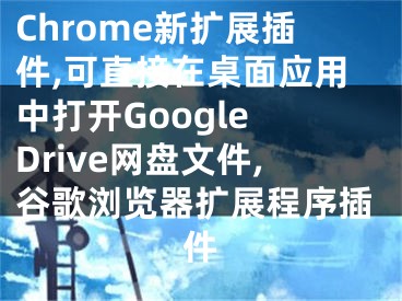 Chrome新擴(kuò)展插件,可直接在桌面應(yīng)用中打開Google Drive網(wǎng)盤文件,谷歌瀏覽器擴(kuò)展程序插件