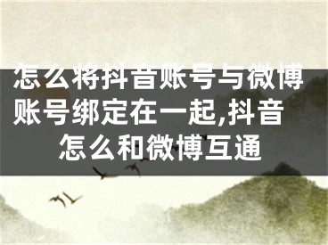 怎么將抖音賬號與微博賬號綁定在一起,抖音怎么和微博互通