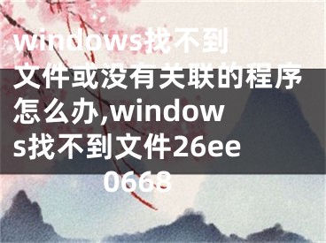 windows找不到文件或沒有關(guān)聯(lián)的程序怎么辦,windows找不到文件26ee0668